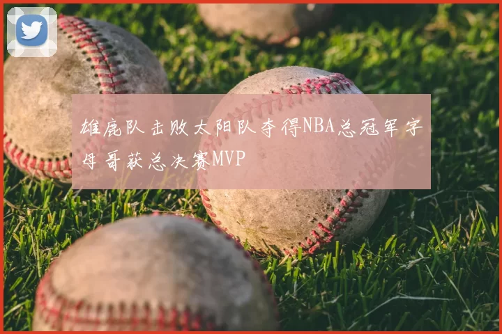 雄鹿队击败太阳队夺得NBA总冠军字母哥获总决赛MVP