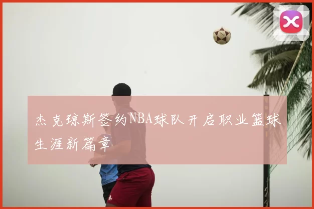 杰克琼斯签约NBA球队开启职业篮球生涯新篇章
