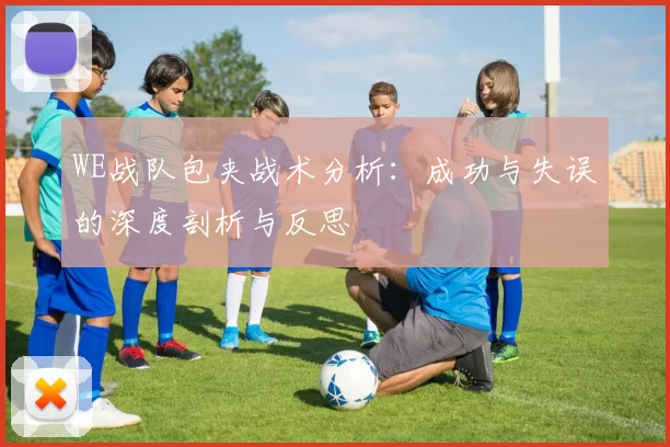 WE战队包夹战术分析:成功与失误的深度剖析与反思