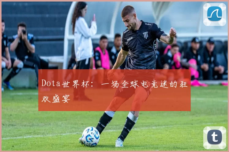 Dota世界杯：一场全球电竞迷的狂欢盛宴
