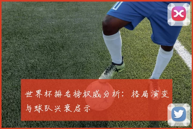 世界杯排名榜权威分析:格局演变与球队兴衰启示