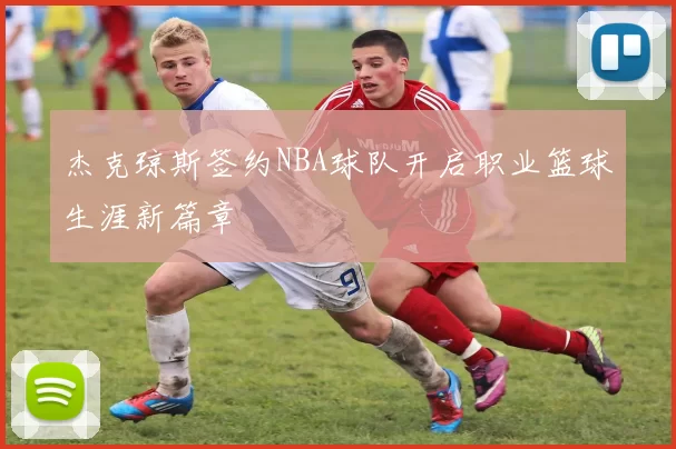 杰克琼斯签约NBA球队开启职业篮球生涯新篇章