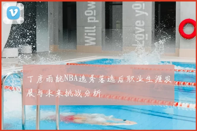 丁彦雨航NBA选秀落选后职业生涯发展与未来挑战分析