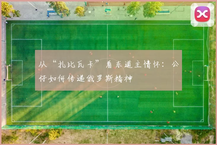 从“扎比瓦卡”看东道主情怀：公仔如何传递俄罗斯精神