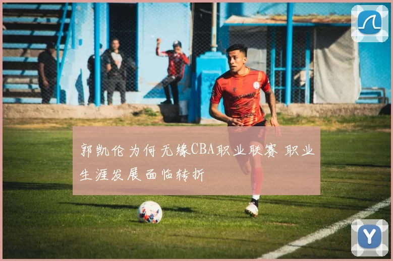 郭凯伦为何无缘CBA职业联赛 职业生涯发展面临转折